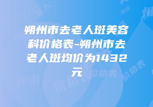 朔州市去老人斑美容科价格表-朔州市去老人斑均价为1432元