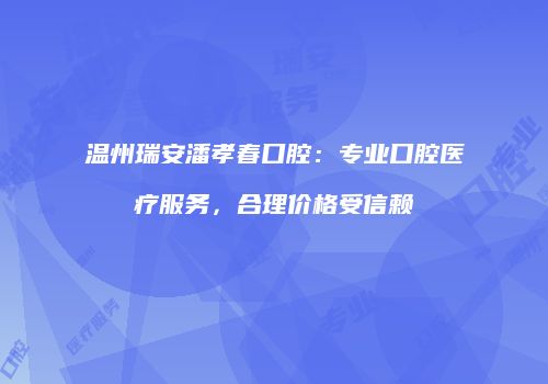 温州瑞安潘孝春口腔：专业口腔医疗服务，合理价格受信赖