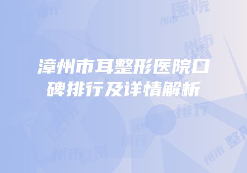 漳州市耳整形医院口碑排行及详情解析