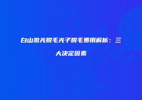 白山激光脱毛光子脱毛费用解析：三大决定因素
