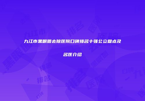 九江市黑眼圈去除医院口碑排名十强公立盘点及名医介绍