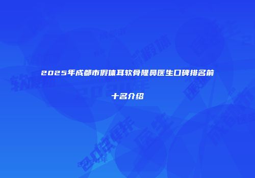 2025年成都市假体耳软骨隆鼻医生口碑排名前十名介绍