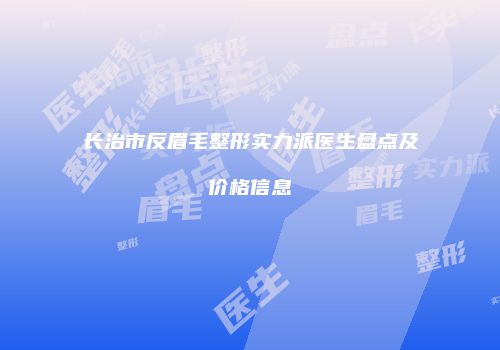 长治市反眉毛整形实力派医生盘点及价格信息