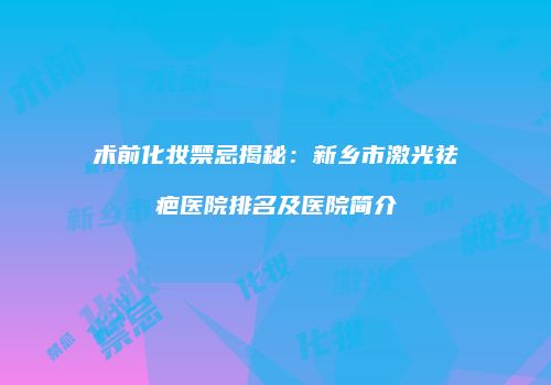 术前化妆禁忌揭秘：新乡市激光祛疤医院排名及医院简介