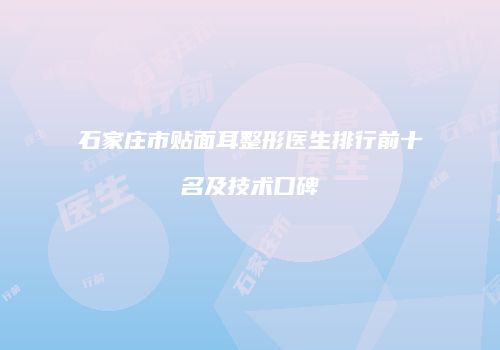 石家庄市贴面耳整形医生排行前十名及技术口碑
