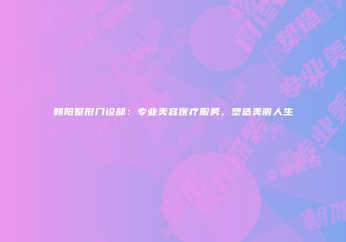 朝阳整形门诊部：专业美容医疗服务，塑造美丽人生