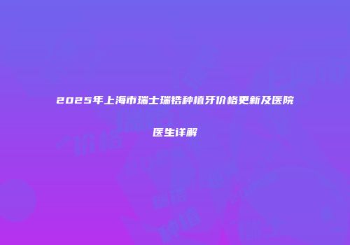 2025年上海市瑞士瑞锆种植牙价格更新及医院医生详解