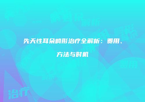 先天性耳朵畸形治疗全解析：费用、方法与时机