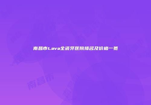 南昌市Lava全瓷牙医院排名及价格一览
