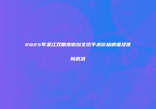 2025年湛江双眼皮微创全切手术价格明细及医院概况
