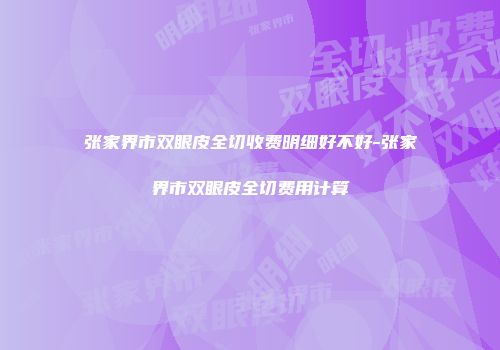 张家界市双眼皮全切收费明细好不好-张家界市双眼皮全切费用计算