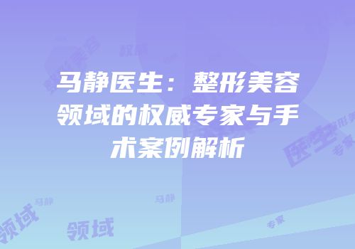 马静医生：整形美容领域的权威专家与手术案例解析