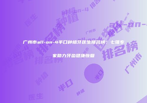广州市all-on-4半口种植牙医生排名榜：七强专家助力牙齿健康恢复