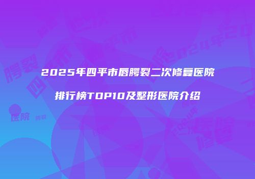 2025年四平市唇腭裂二次修复医院排行榜TOP10及整形医院介绍