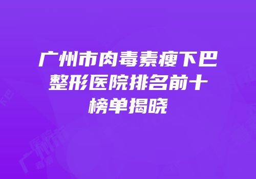 广州市肉毒素瘦下巴整形医院排名前十榜单揭晓
