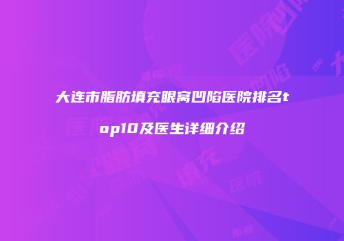 大连市脂肪填充眼窝凹陷医院排名top10及医生详细介绍