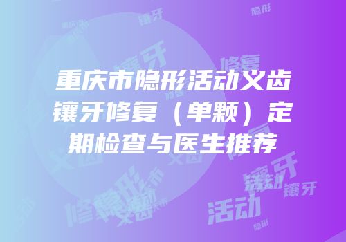 重庆市隐形活动义齿镶牙修复（单颗）定期检查与医生推荐