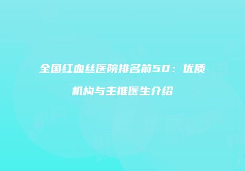 全国红血丝医院排名前50：优质机构与主推医生介绍