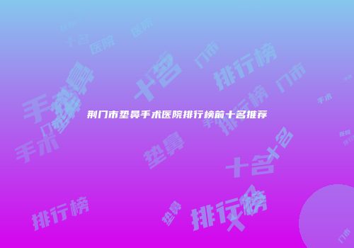 荆门市垫鼻手术医院排行榜前十名推荐