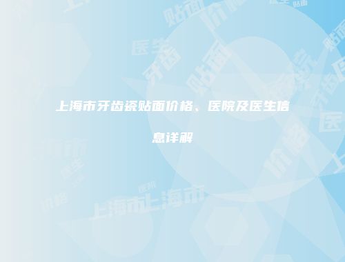 上海市牙齿瓷贴面价格、医院及医生信息详解