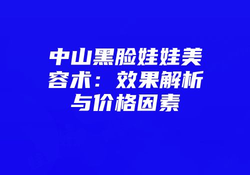 中山黑脸娃娃美容术：效果解析与价格因素