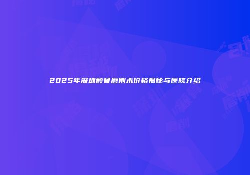 2025年深圳颧骨磨削术价格揭秘与医院介绍