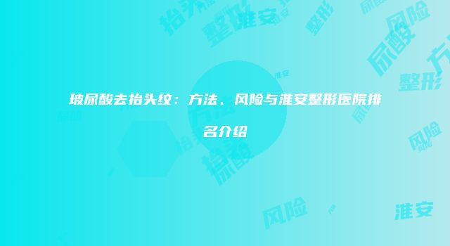 玻尿酸去抬头纹：方法、风险与淮安整形医院排名介绍
