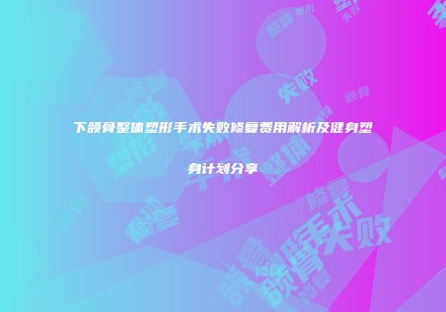 下颌骨整体塑形手术失败修复费用解析及健身塑身计划分享