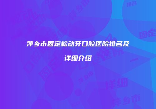 萍乡市固定松动牙口腔医院排名及详细介绍