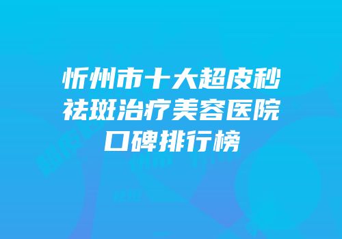 忻州市十大超皮秒祛斑治疗美容医院口碑排行榜