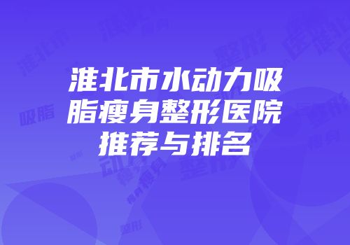 淮北市水动力吸脂瘦身整形医院推荐与排名