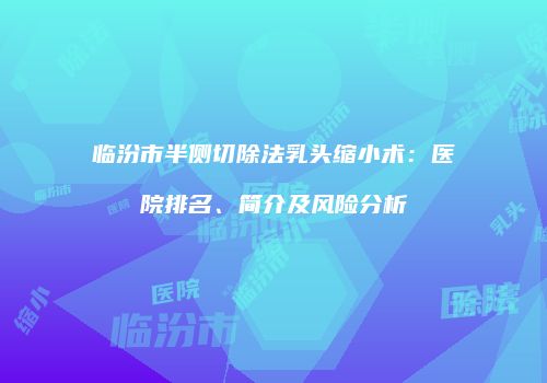 临汾市半侧切除法乳头缩小术：医院排名、简介及风险分析
