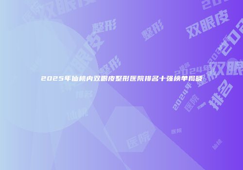 2025年仙桃内双眼皮整形医院排名十强榜单揭晓