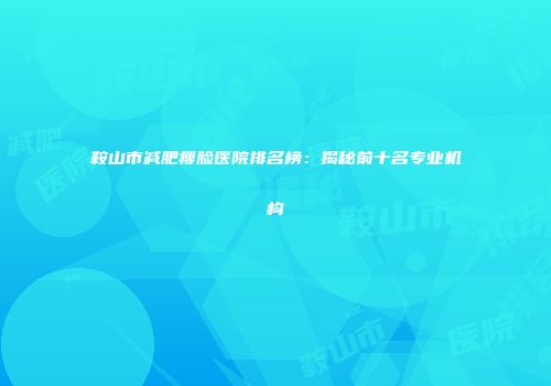 鞍山市减肥瘦脸医院排名榜：揭秘前十名专业机构