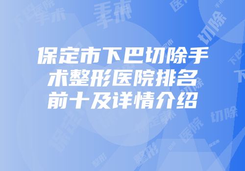 保定市下巴切除手术整形医院排名前十及详情介绍