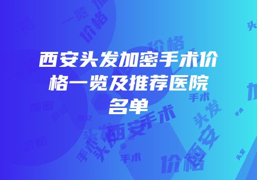 西安头发加密手术价格一览及推荐医院名单