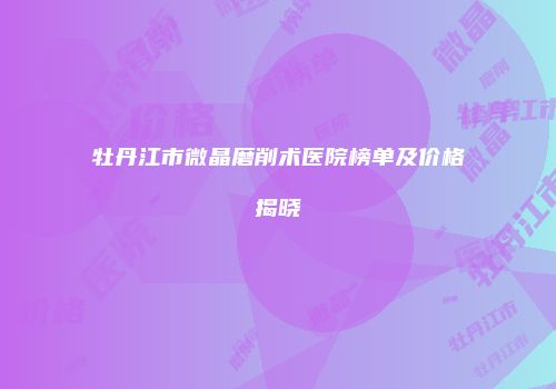 牡丹江市微晶磨削术医院榜单及价格揭晓