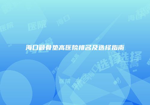 海口颧骨垫高医院排名及选择指南