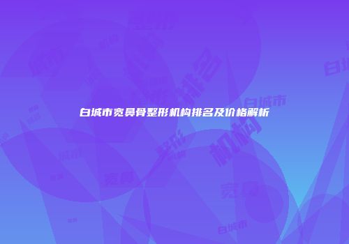 白城市宽鼻骨整形机构排名及价格解析