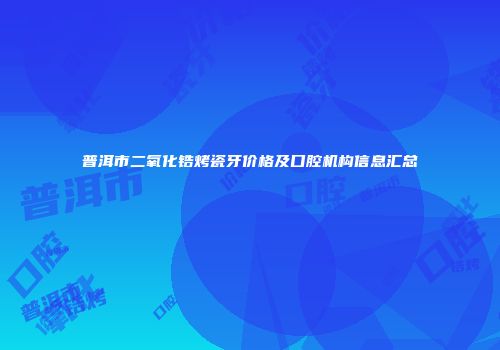 普洱市二氧化锆烤瓷牙价格及口腔机构信息汇总