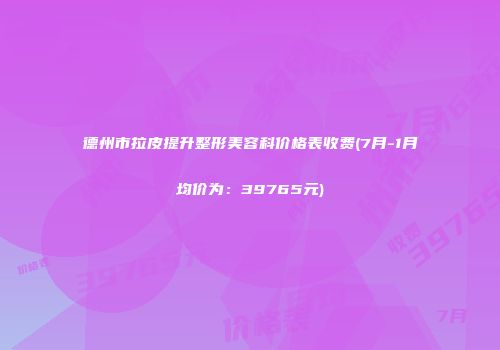 德州市拉皮提升整形美容科价格表收费(7月-1月均价为：39765元)