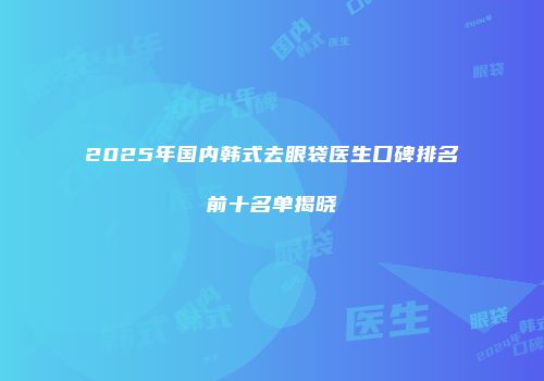 2025年国内韩式去眼袋医生口碑排名前十名单揭晓
