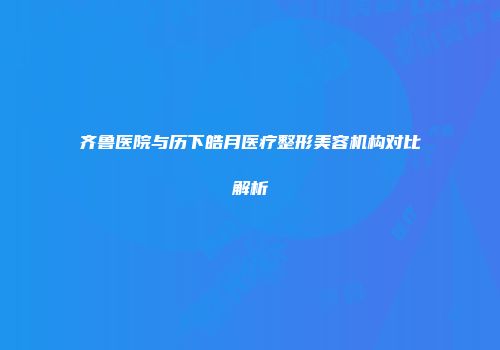 齐鲁医院与历下皓月医疗整形美容机构对比解析