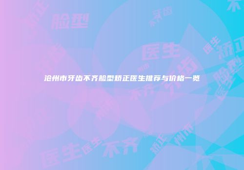 沧州市牙齿不齐脸型矫正医生推荐与价格一览