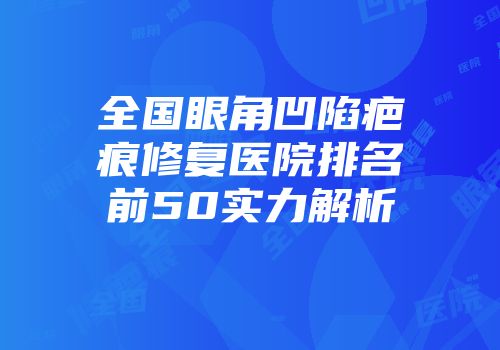 全国眼角凹陷疤痕修复医院排名前50实力解析