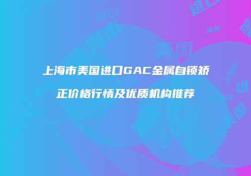 上海市美国进口GAC金属自锁矫正价格行情及优质机构推荐