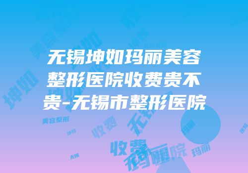 无锡坤如玛丽美容整形医院收费贵不贵-无锡市整形医院