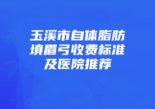 玉溪市自体脂肪填眉弓收费标准及医院推荐