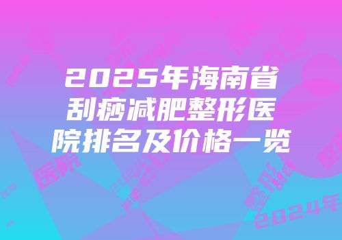 2025年海南省刮痧减肥整形医院排名及价格一览