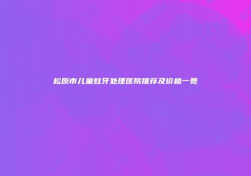 松原市儿童蛀牙处理医院推荐及价格一览